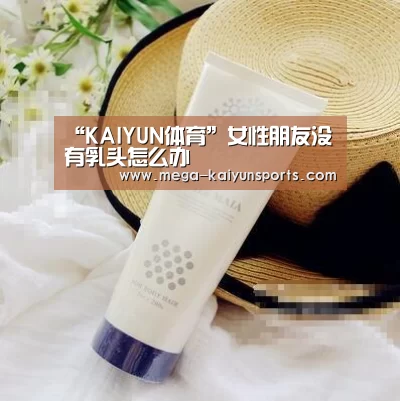 “KAIYUN体育”女性朋友没有乳头怎么办(图3) 开云官方网站