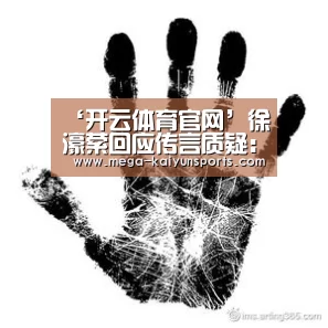 ‘开云体育官网’徐濠萦回应传言质疑:我花钱花得光明正大(图1) KAIYUN体育