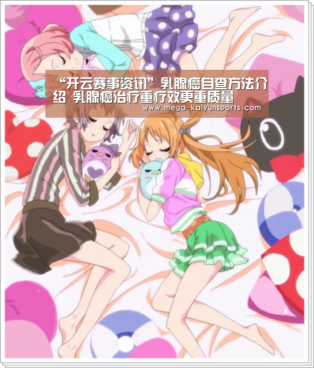 “开云赛事资讯”乳腺癌自查方法介绍 乳腺癌治疗重疗效更重质量(图1) 开云赛事资讯