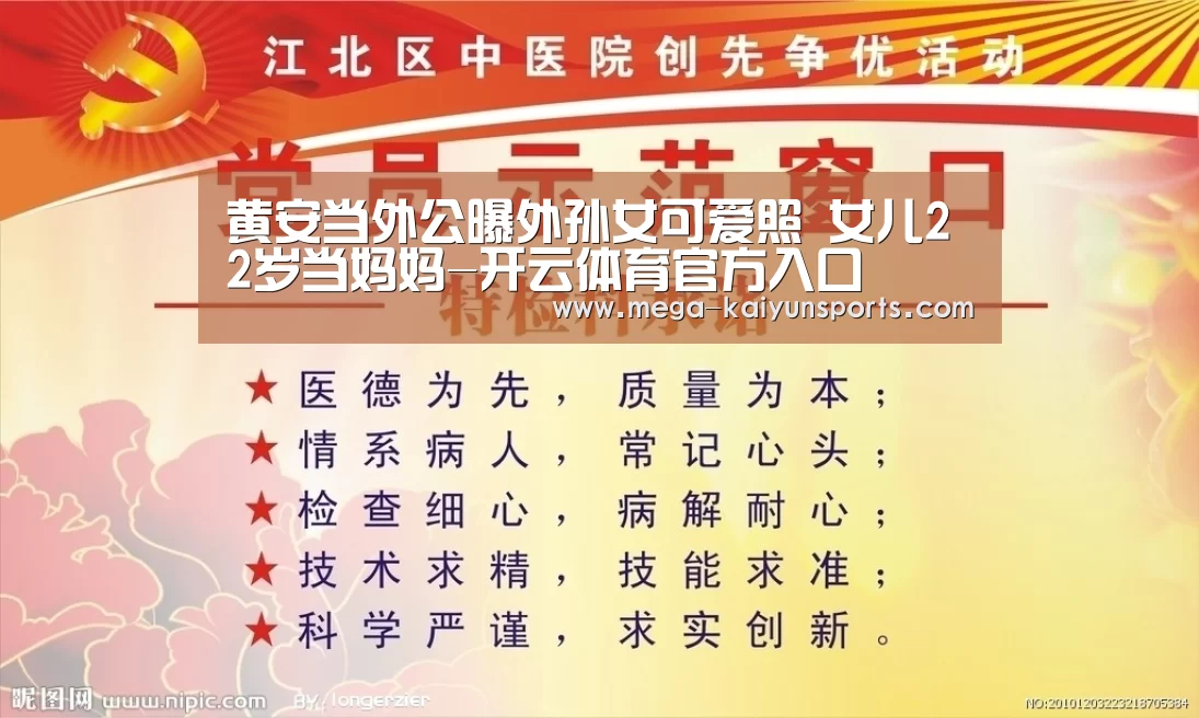 黄安当外公曝外孙女可爱照 女儿22岁当妈妈-开云体育官方入口(图1) KAIYUN体育