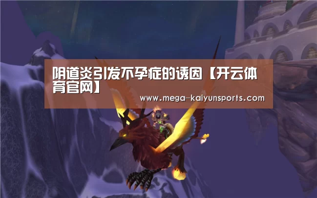 阴道炎引发不孕症的诱因【开云体育官网】(图3) 开云体育官方入口