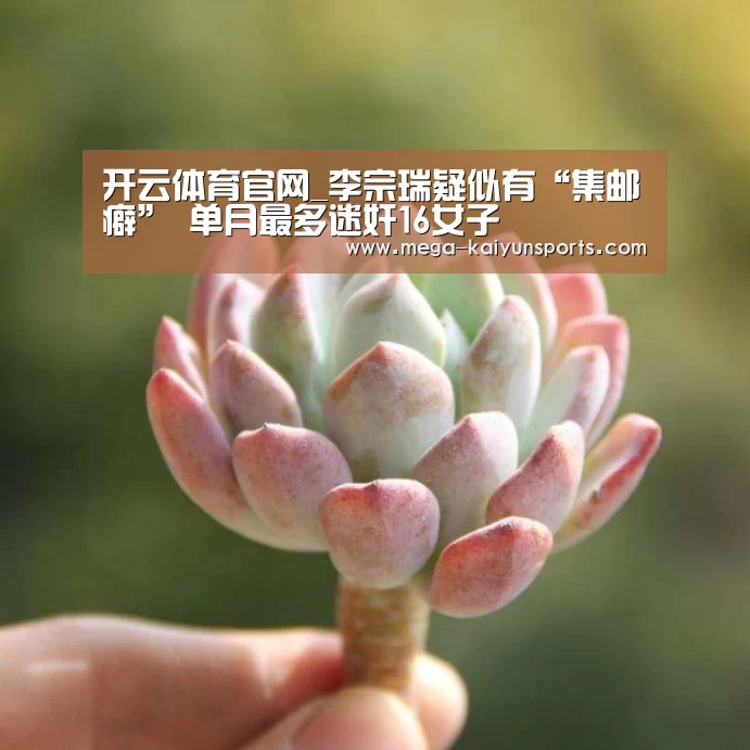 开云体育官网_李宗瑞疑似有“集邮癖” 单月最多迷奸16女子(图1) 开云体育官方入口