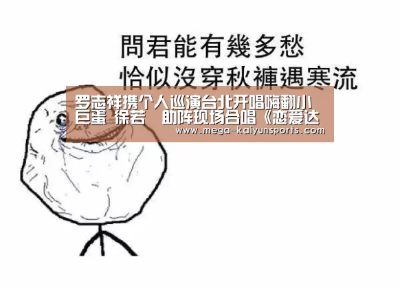 罗志祥携个人巡演台北开唱嗨翻小巨蛋 徐若瑄助阵现场合唱《恋爱达人》‘KAIYUN体育’(图1) 开云赛事资讯