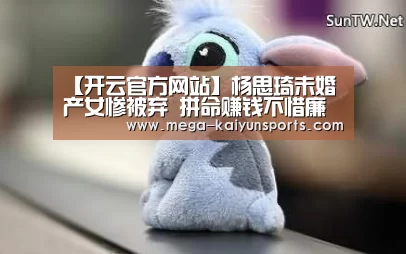 【开云官方网站】杨思琦未婚产女惨被弃 拼命赚钱不惜廉价接活儿(图4) KAIYUN体育