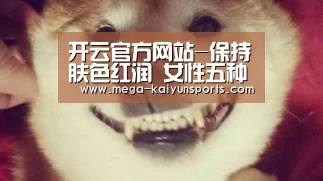 开云官方网站-保持肤色红润 女性五种养血法(图2) 开云体育官方入口