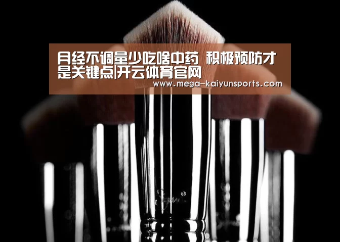 月经不调量少吃啥中药 积极预防才是关键点|开云体育官网(图1) 开云官方网站